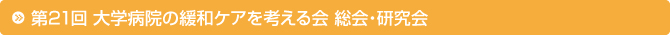 第21回 大学病院の緩和ケアを考える会 総会・研究会 第21回 大学病院の緩和ケアを考える会 総会・研究会